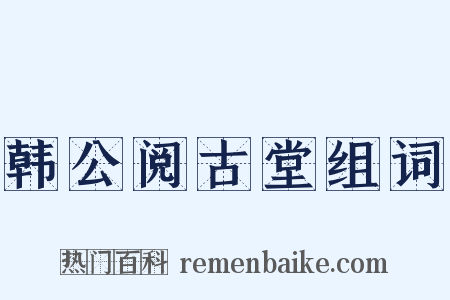 韩公阅古堂组词是什么意思的图片